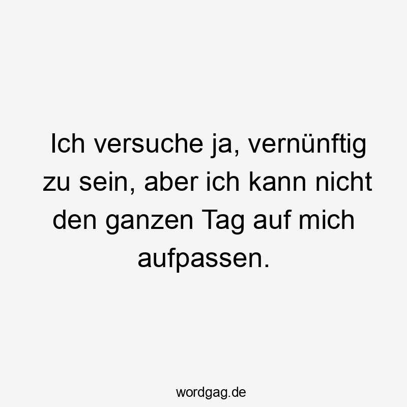 Ich versuche ja, vernünftig zu sein, aber ich kann nicht den ganzen Tag auf mich aufpassen.