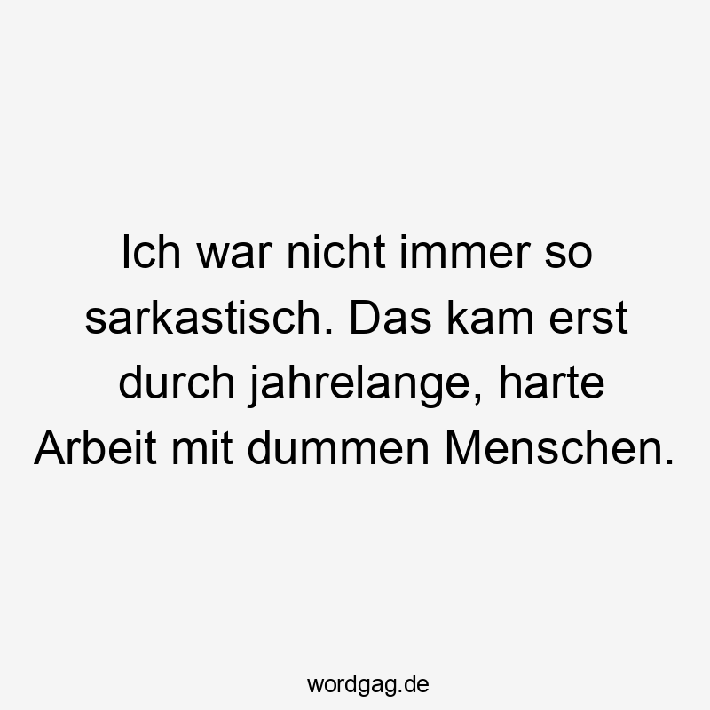 14 Lustige dumme Menschen Sprüche - Ich war nicht immer so sarkastisch. Das kam erst durch jahrelange, harte Arbeit mit dummen Menschen.