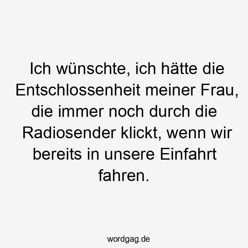 Ich wünschte, ich hätte die Entschlossenheit meiner Frau, die immer noch durch die Radiosender klickt, wenn wir bereits in unsere Einfahrt fahren.