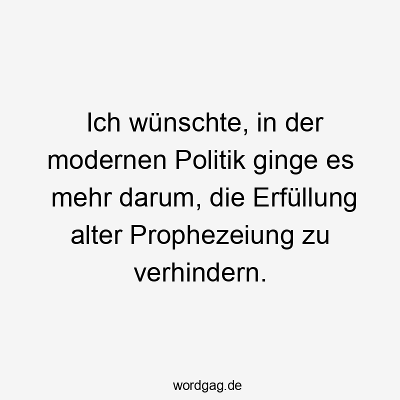 Ich wünschte, in der modernen Politik ginge es mehr darum, die Erfüllung alter Prophezeiung zu verhindern.