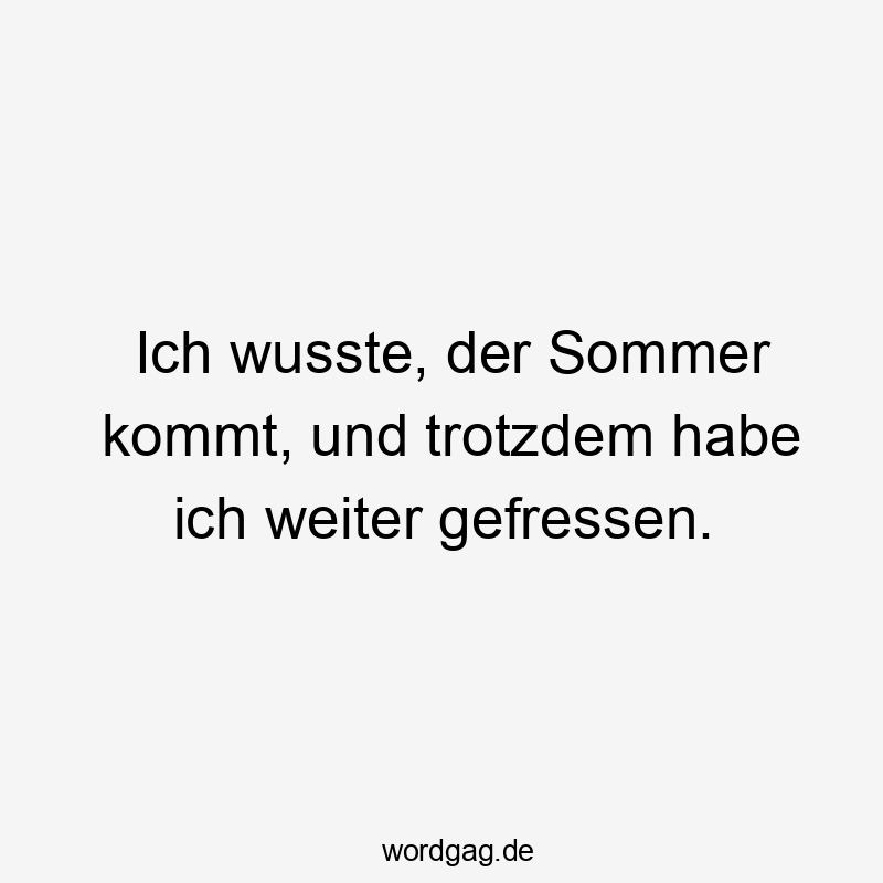 Ich wusste, der Sommer kommt, und trotzdem habe ich weiter gefressen. Ich wusste, der Sommer kommt, und trotzdem habe ich weiter gefressen.