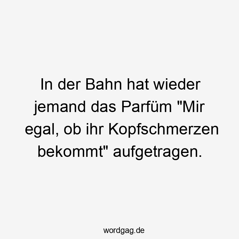 11 Lustige Parfüm Sprüche - In der Bahn hat wieder jemand das Parfüm „Mir egal, ob ihr Kopfschmerzen bekommt“ aufgetragen.