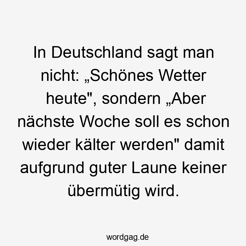In Deutschland sagt man nicht: „Schönes Wetter heute", sondern „Aber nächste Woche soll es schon wieder kälter werden" damit aufgrund guter Laune keiner übermütig wird.