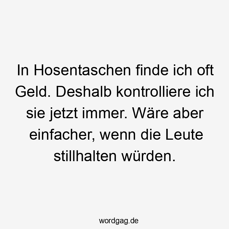 In Hosentaschen finde ich oft Geld. Deshalb kontrolliere ich sie jetzt immer. Wäre aber einfacher, wenn die Leute stillhalten würden.