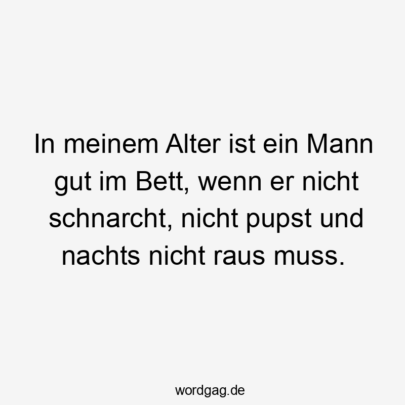 In meinem Alter ist ein Mann gut im Bett, wenn er nicht schnarcht, nicht pupst und nachts nicht raus muss.