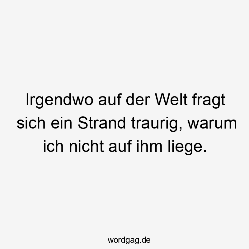 liegen - Irgendwo auf der Welt fragt sich ein Strand traurig, warum ich nicht auf ihm liege.