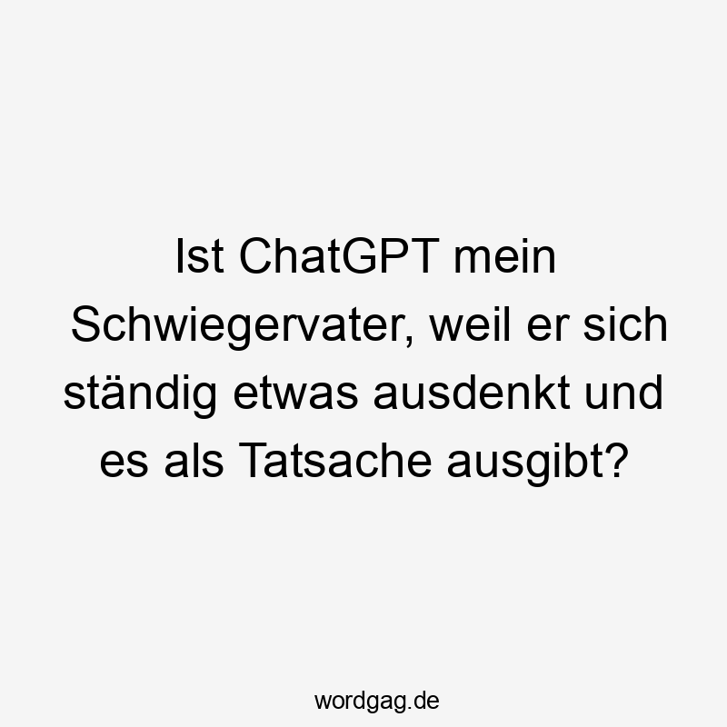 Ist ChatGPT mein Schwiegervater, weil er sich ständig etwas ausdenkt und es als Tatsache ausgibt?