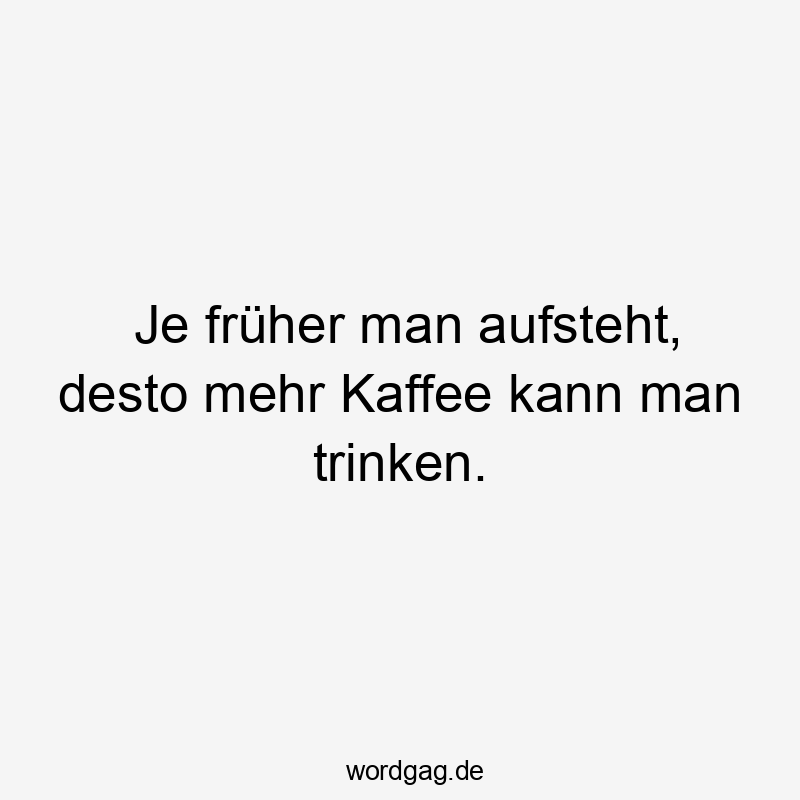 Je früher man aufsteht, desto mehr Kaffee kann man trinken.