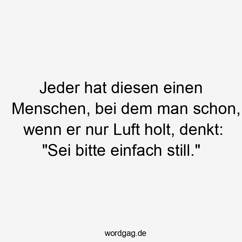 Lustige Sprüche: Bitte - Jeder hat diesen einen Menschen, bei dem man schon, wenn er nur Luft holt, denkt: „Sei bitte einfach still.“