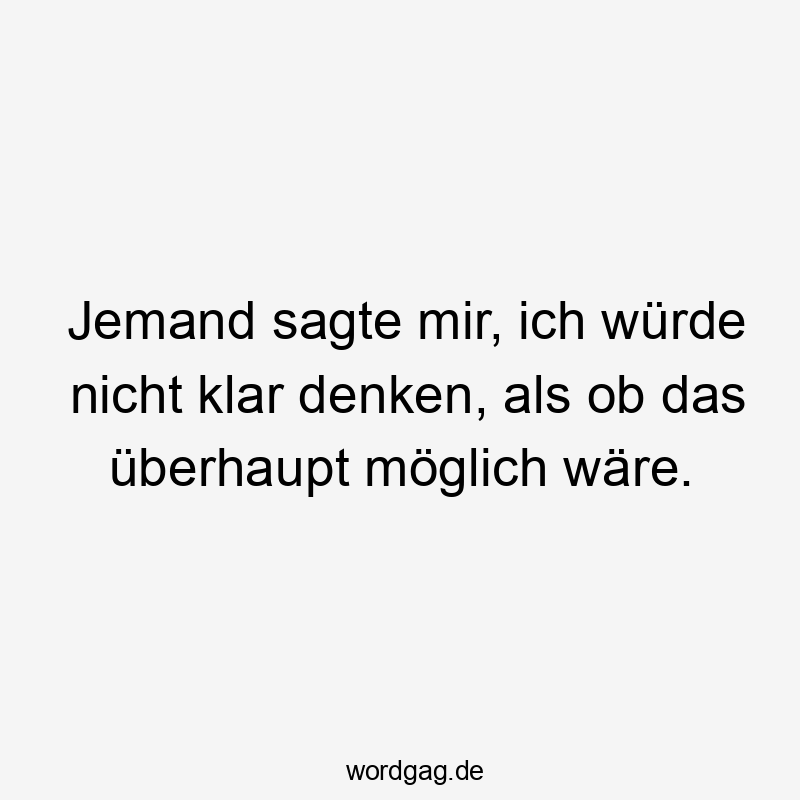 Jemand sagte mir, ich würde nicht klar denken, als ob das überhaupt möglich wäre.