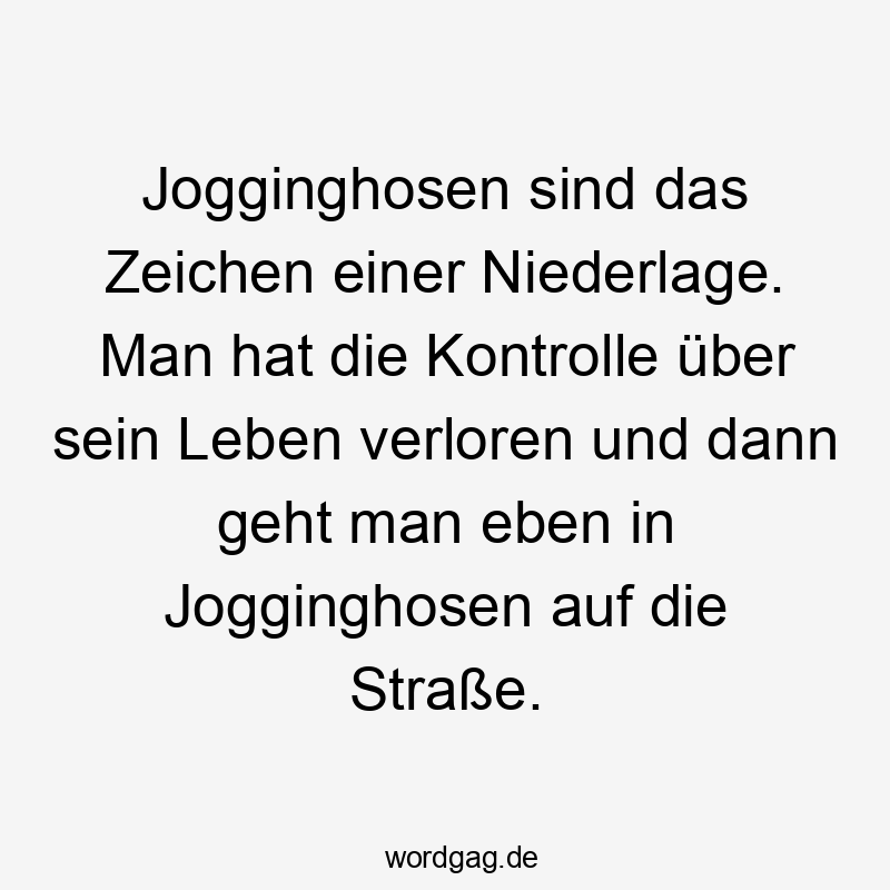 Jogginghosen sind das Zeichen einer Niederlage. Man hat die Kontrolle über sein Leben verloren und dann geht man eben in Jogginghosen auf die Straße.