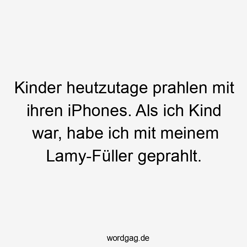 Kinder heutzutage prahlen mit ihren iPhones. Als ich Kind war, habe ich mit meinem Lamy-Füller geprahlt.