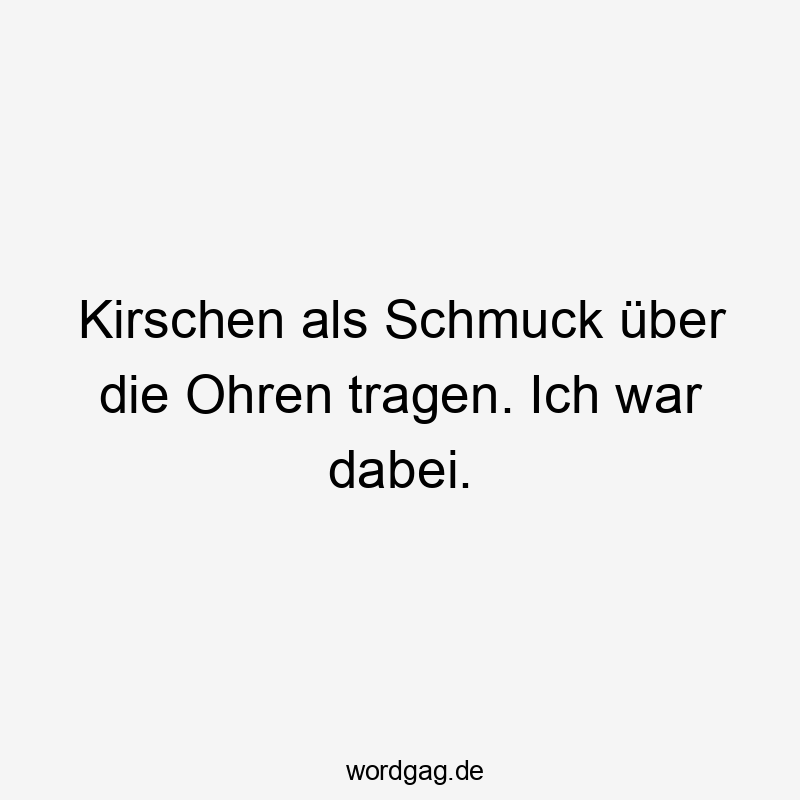 Kirschen als Schmuck über die Ohren tragen. Ich war dabei. Kirschen als Schmuck über die Ohren tragen. Ich war dabei.