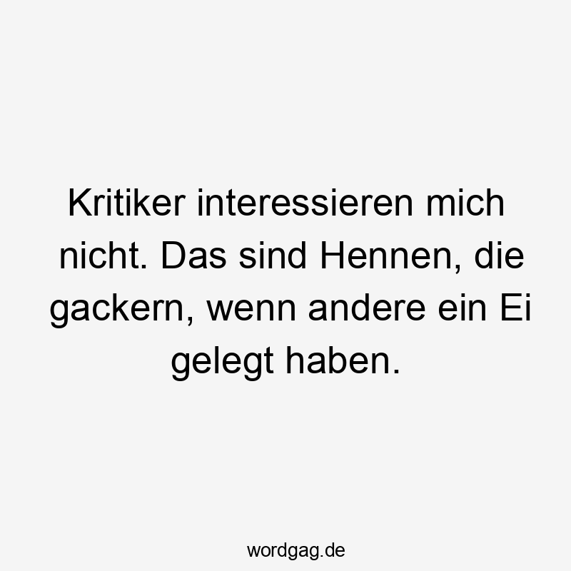 Lustige Sprüche: Spott - Kritiker interessieren mich nicht. Das sind Hennen, die gackern, wenn andere ein Ei gelegt haben.