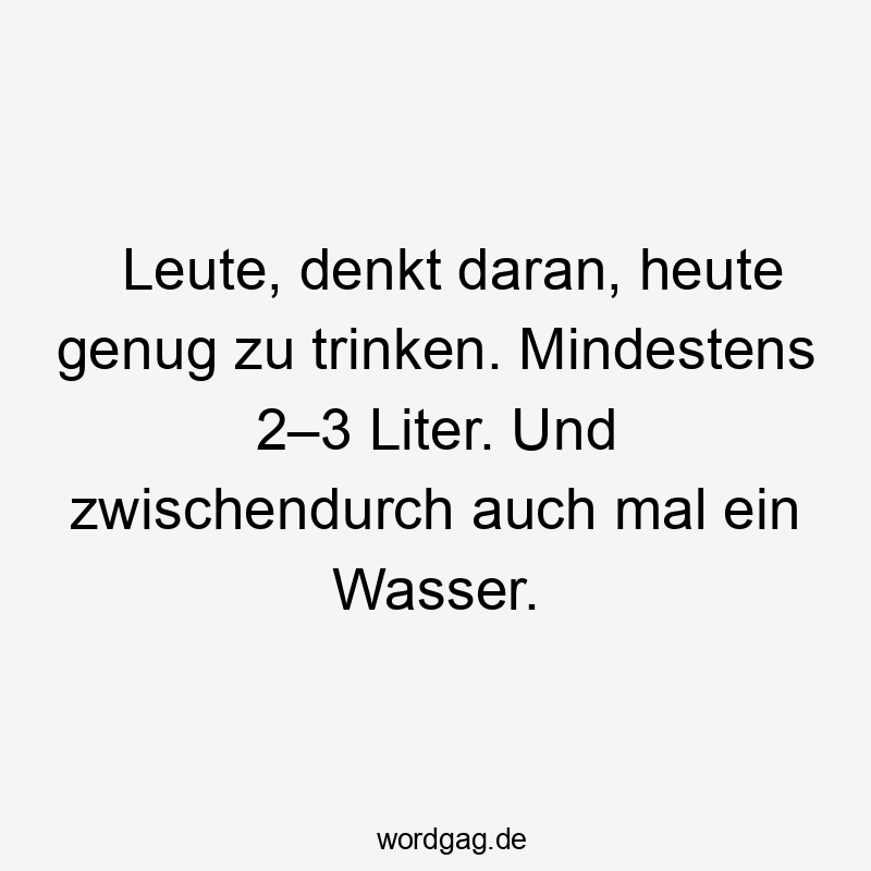 Lustige Sprüche: Erinnerung - Leute, denkt daran, heute genug zu trinken. Mindestens 2–3 Liter. Und zwischendurch auch mal ein Wasser.