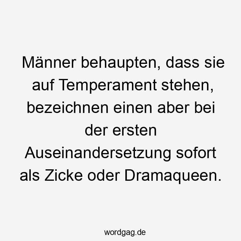 Männer behaupten, dass sie auf Temperament stehen, bezeichnen einen aber bei der ersten Auseinandersetzung sofort als Zicke oder Dramaqueen.