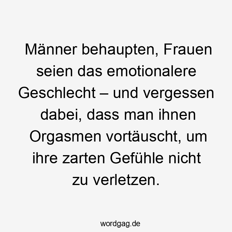 Lustige Sprüche: Frauen - Männer behaupten, Frauen seien das emotionalere Geschlecht – und vergessen dabei, dass man ihnen Orgasmen vortäuscht, um ihre zarten Gefühle nicht zu verletzen.