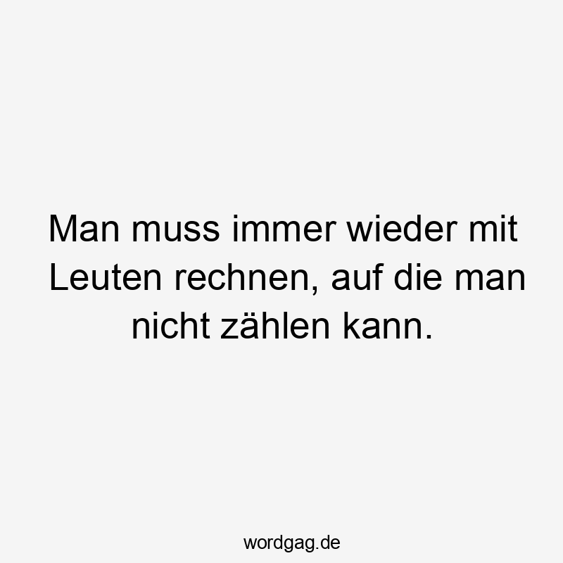 Man muss immer wieder mit Leuten rechnen, auf die man nicht zählen kann.