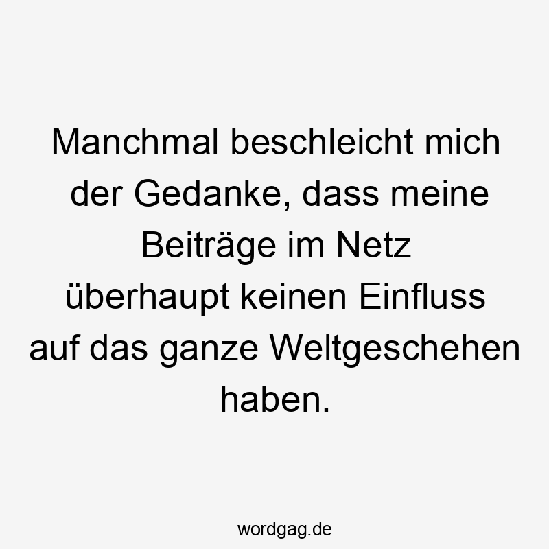 Lustige Sprüche: Weltgeschehen - Manchmal beschleicht mich der Gedanke, dass meine Beiträge im Netz überhaupt keinen Einfluss auf das ganze Weltgeschehen haben.
