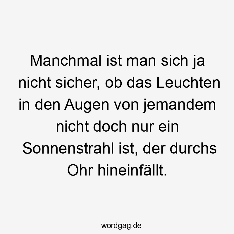 Manchmal ist man sich ja nicht sicher, ob das Leuchten in den Augen von jemandem nicht doch nur ein Sonnenstrahl ist, der durchs Ohr hineinfällt.