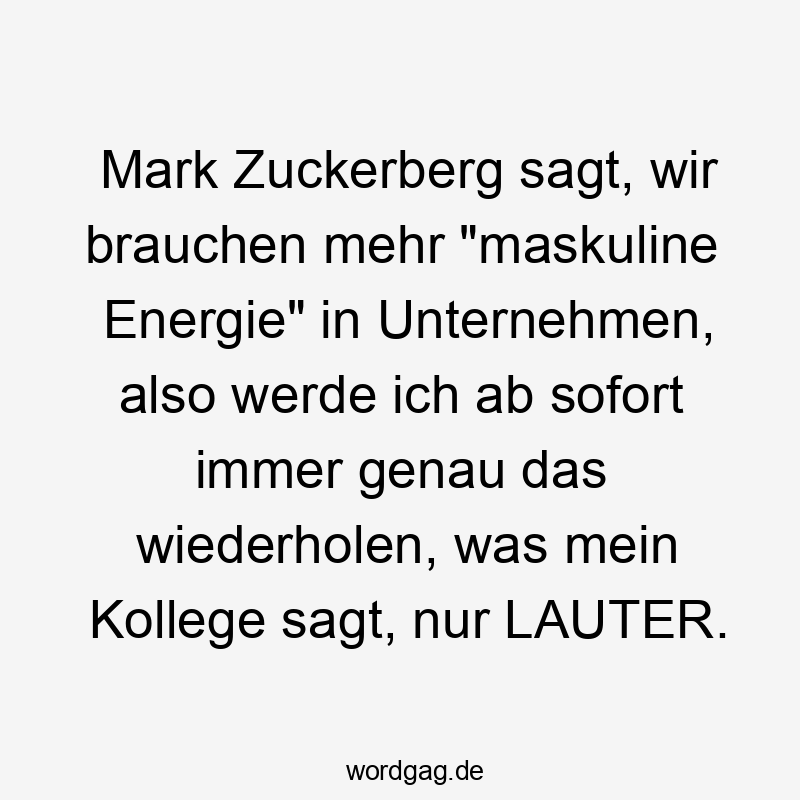 Mark Zuckerberg sagt, wir brauchen mehr „maskuline Energie“ in Unternehmen, also werde ich ab sofort immer genau das wiederholen, was mein Kollege sagt, nur LAUTER.