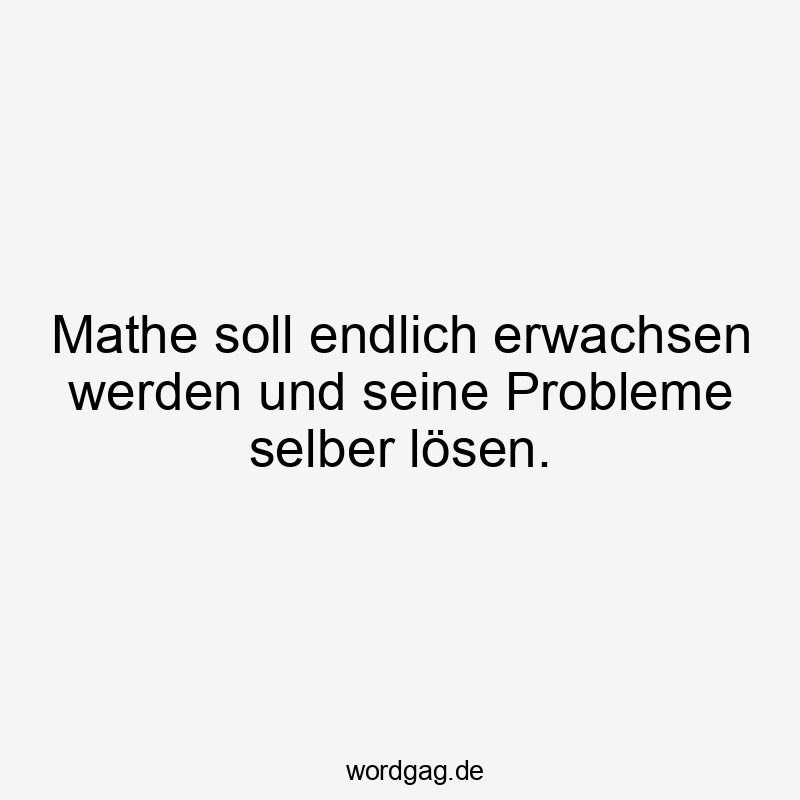 Lustige Sprüche: lösen - Mathe soll endlich erwachsen werden und seine Probleme selber lösen.