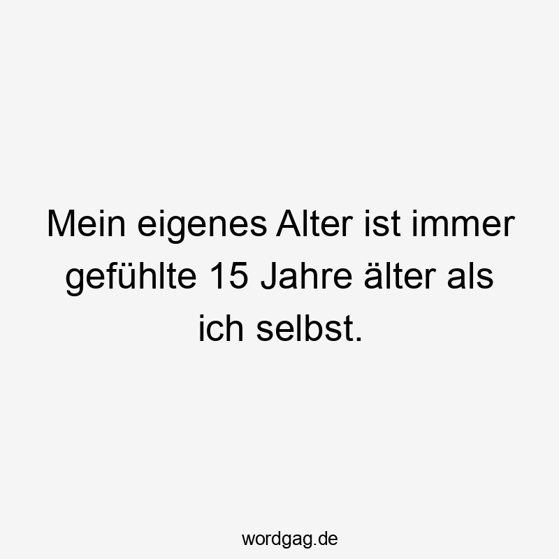 Lustige Sprüche: Erwachsensein - Mein eigenes Alter ist immer gefühlte 15 Jahre älter als ich selbst.