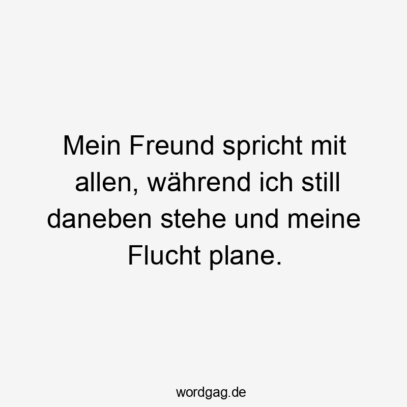 Mein Freund spricht mit allen, während ich still daneben stehe und meine Flucht plane.