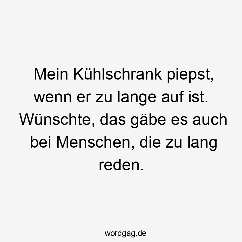 Mein Kühlschrank piepst, wenn er zu lange auf ist. Wünschte, das gäbe es auch bei Menschen, die zu lang reden.