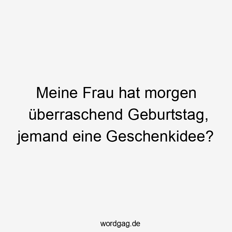 Lustige Sprüche: Geburtstag - Meine Frau hat morgen überraschend Geburtstag, jemand eine Geschenkidee?
