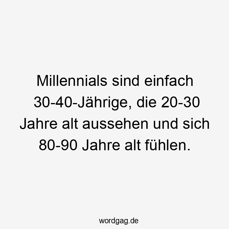 Millennials sind einfach 30-40-Jährige, die 20-30 Jahre alt aussehen und sich 80-90 Jahre alt fühlen.