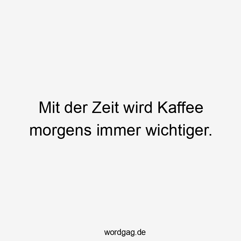 Lustige Sprüche: Frühstück - Mit der Zeit wird Kaffee morgens immer wichtiger.