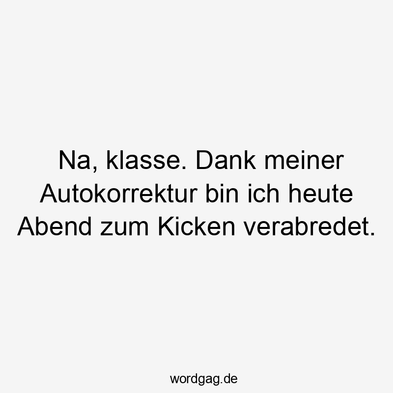 Na, klasse. Dank meiner Autokorrektur bin ich heute Abend zum Kicken verabredet.