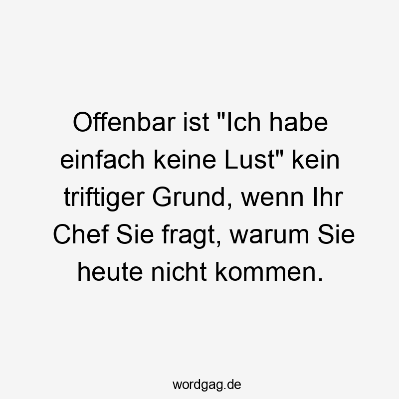 Offenbar ist „Ich habe einfach keine Lust“ kein triftiger Grund, wenn Ihr Chef Sie fragt, warum Sie heute nicht kommen.