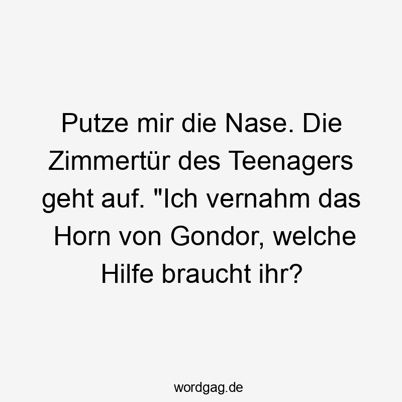 Putze mir die Nase. Die Zimmertür des Teenagers geht auf. "Ich vernahm das Horn von Gondor, welche Hilfe braucht ihr? Putze mir die Nase. Die Zimmertür des Teenagers geht auf. "Ich vernahm das Horn von Gondor, welche Hilfe braucht ihr?