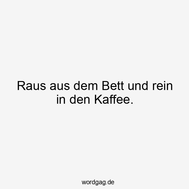 Raus aus dem Bett und rein in den Kaffee. Raus aus dem Bett und rein in den Kaffee.
