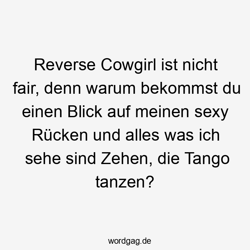 Lustige Sprüche: warum - Reverse Cowgirl ist nicht fair, denn warum bekommst du einen Blick auf meinen sexy Rücken und alles was ich sehe sind Zehen, die Tango tanzen?