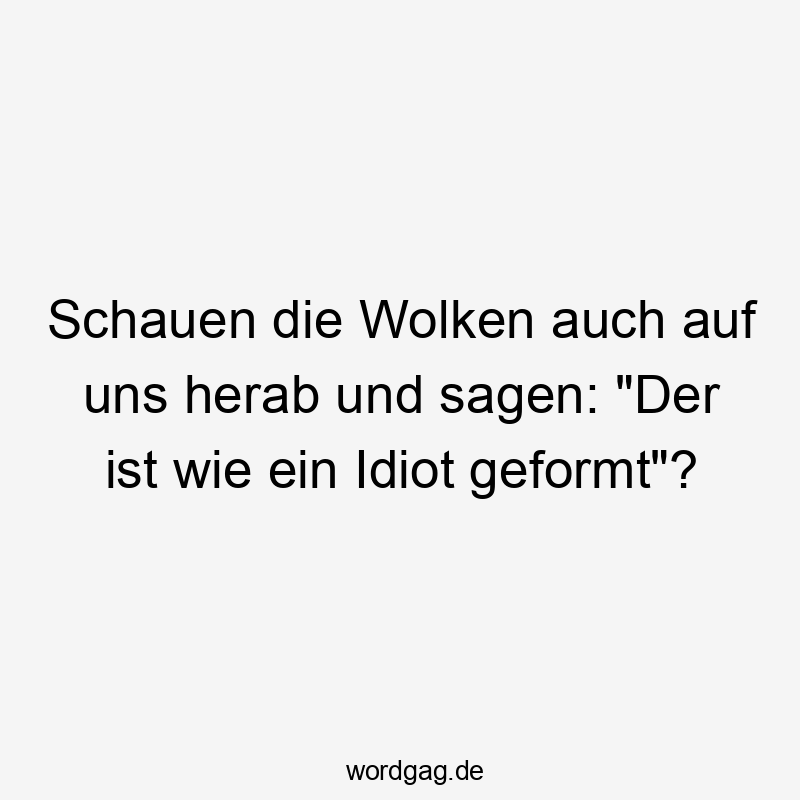 Lustige Sprüche: schauen - Schauen die Wolken auch auf uns herab und sagen: „Der ist wie ein Idiot geformt“?