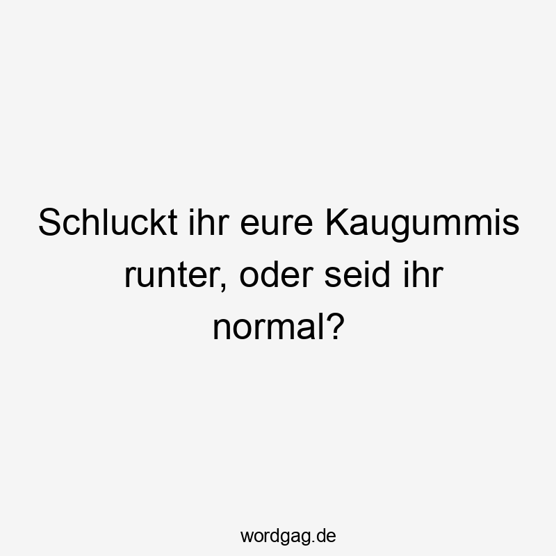 Schluckt ihr eure Kaugummis runter, oder seid ihr normal?