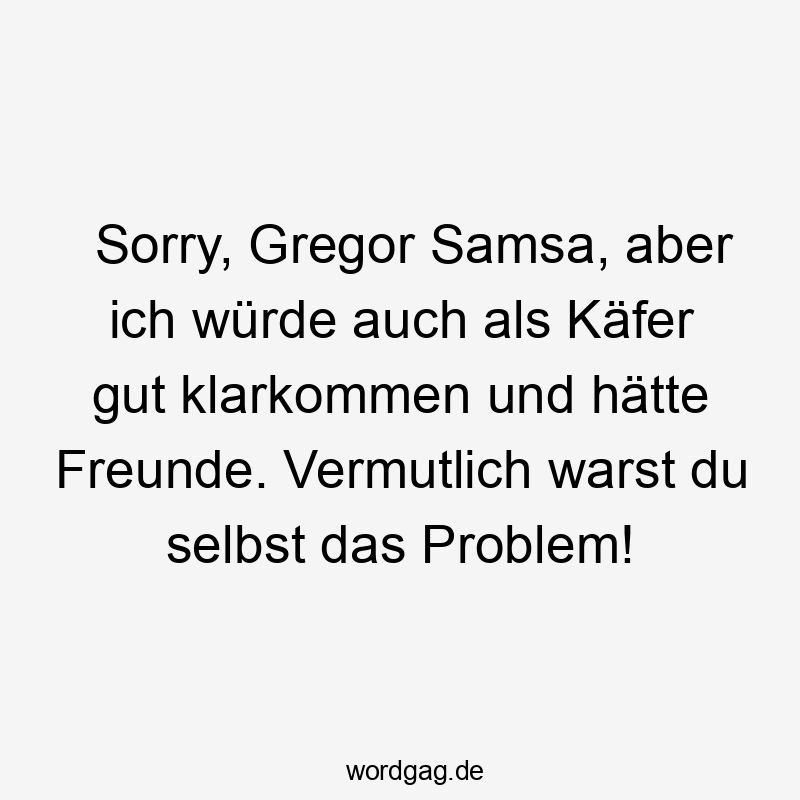 Sorry, Gregor Samsa, aber ich würde auch als Käfer gut klarkommen und hätte Freunde. Vermutlich warst du selbst das Problem!