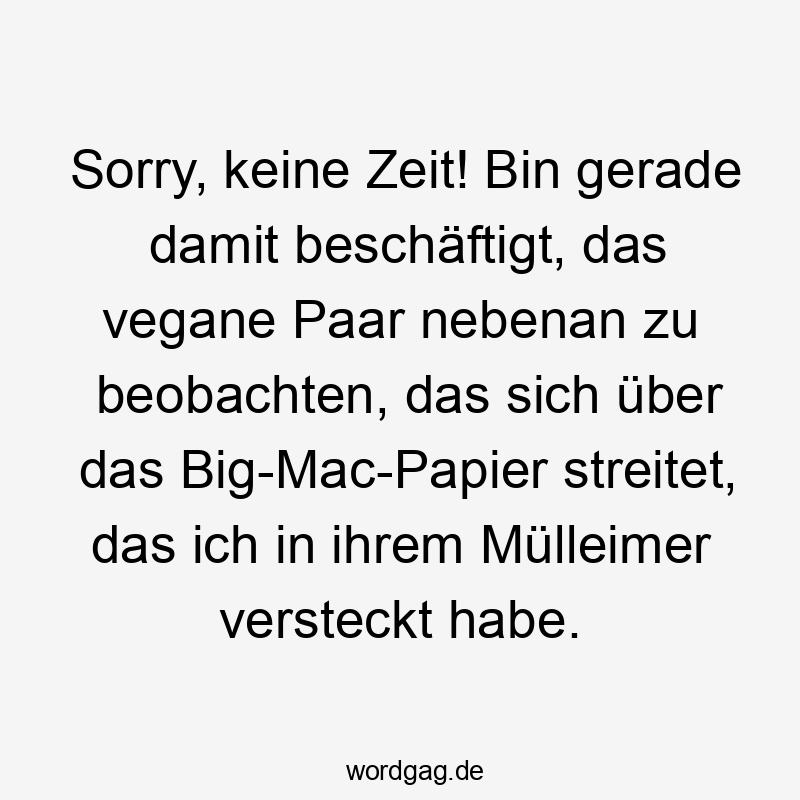 Lustige Sprüche: Streit - Sorry, keine Zeit! Bin gerade damit beschäftigt, das vegane Paar nebenan zu beobachten, das sich über das Big-Mac-Papier streitet, das ich in ihrem Mülleimer versteckt habe.