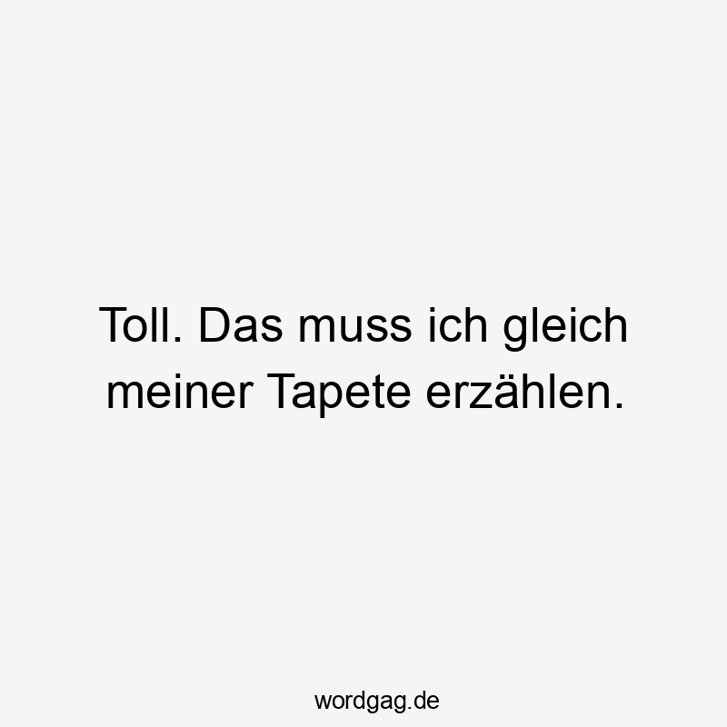 Lustige Sprüche: Gleich - Toll. Das muss ich gleich meiner Tapete erzählen.