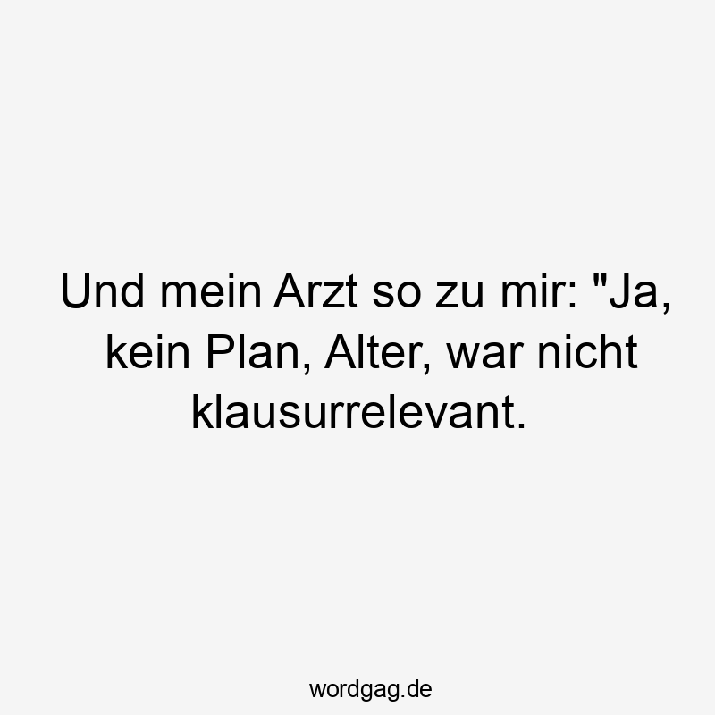 Und mein Arzt so zu mir: "Ja, kein Plan, Alter, war nicht klausurrelevant. Und mein Arzt so zu mir: "Ja, kein Plan, Alter, war nicht klausurrelevant.