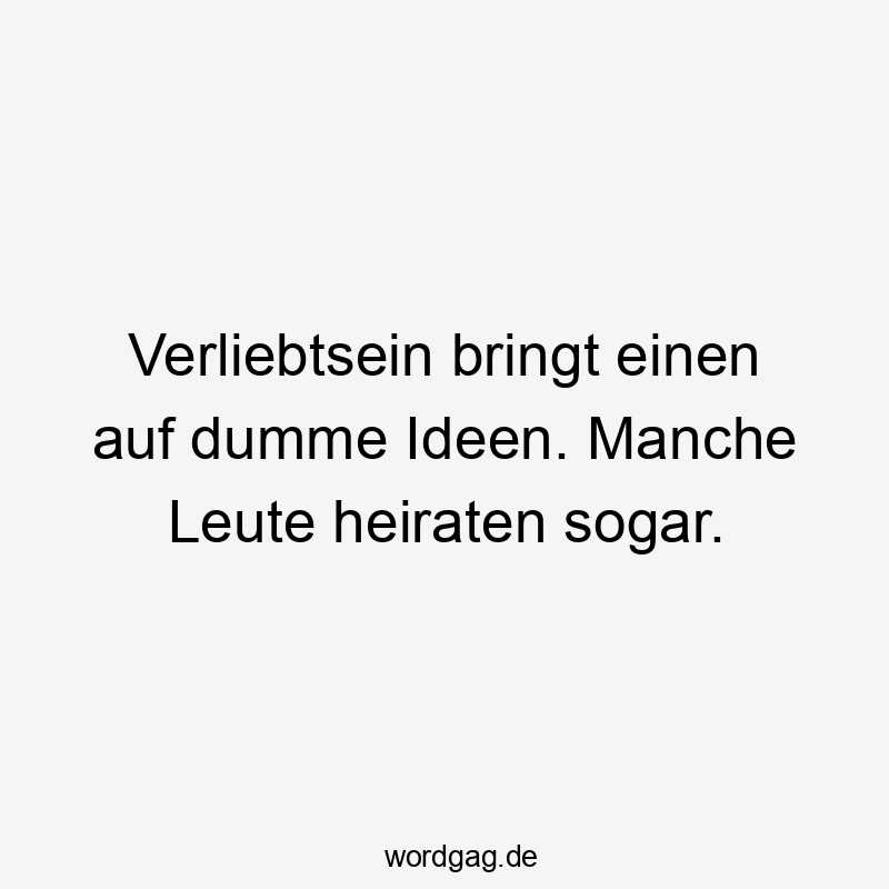 Verliebtsein bringt einen auf dumme Ideen. Manche Leute heiraten sogar.