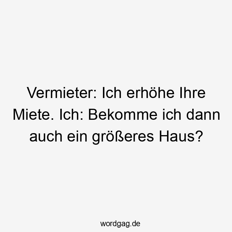 Vermieter: Ich erhöhe Ihre Miete. Ich: Bekomme ich dann auch ein größeres Haus?