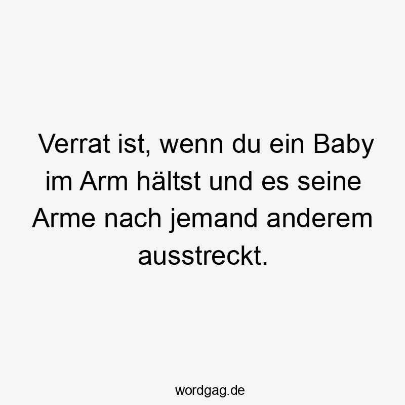 Verrat ist, wenn du ein Baby im Arm hältst und es seine Arme nach jemand anderem ausstreckt.