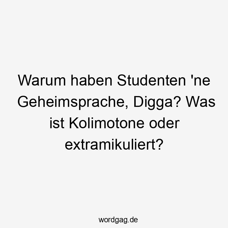 Lustige Sprüche: warum - Warum haben Studenten ’ne Geheimsprache, Digga? Was ist Kolimotone oder extramikuliert?