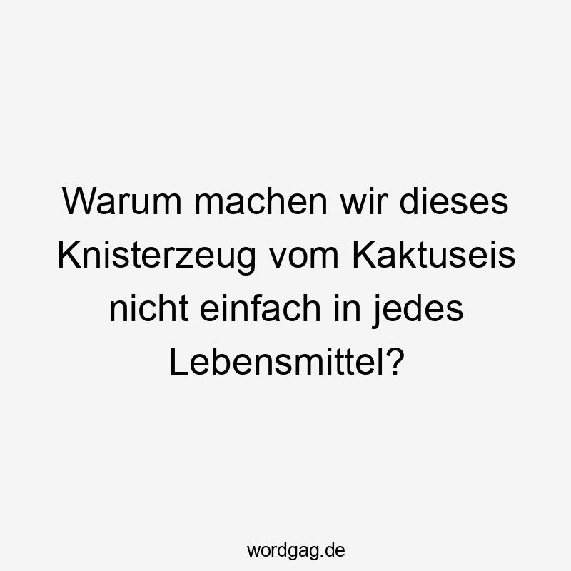 Warum machen wir dieses Knisterzeug vom Kaktuseis nicht einfach in jedes Lebensmittel?