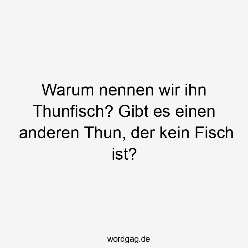 Lustige Sprüche: warum - Warum nennen wir ihn Thunfisch? Gibt es einen anderen Thun, der kein Fisch ist?