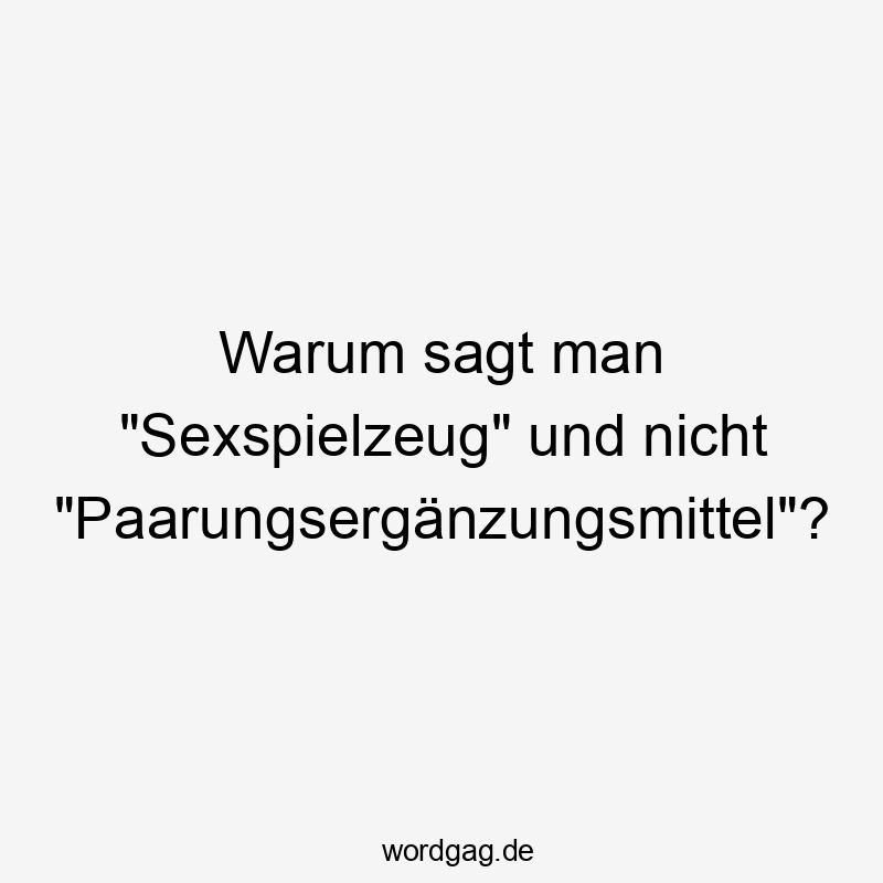 Warum sagt man „Sexspielzeug“ und nicht „Paarungsergänzungsmittel“?